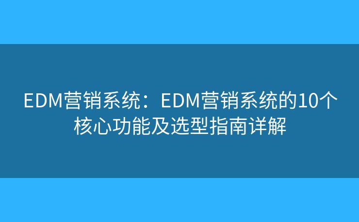 EDM营销系统:EDM营销系统的10个核心功能及选型指南详解 EDM营销系统:EDM营销系统的10个核心功能及选型指南详解