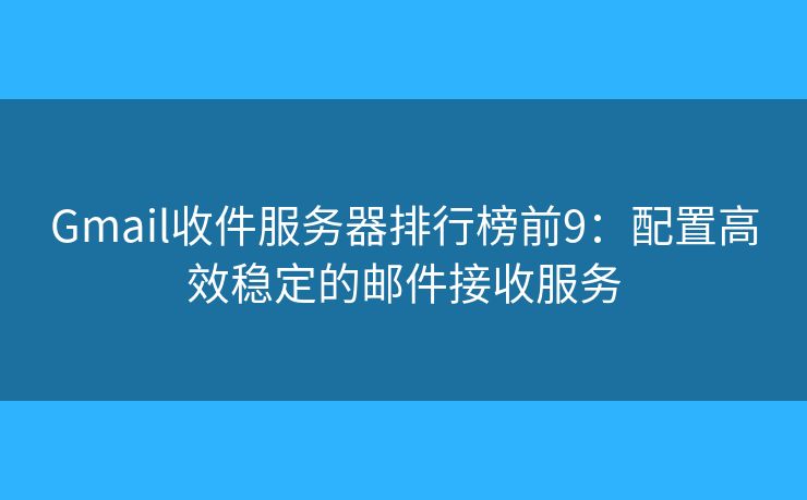 Gmail收件服务器排行榜前9：配置高效稳定的邮件接收服务