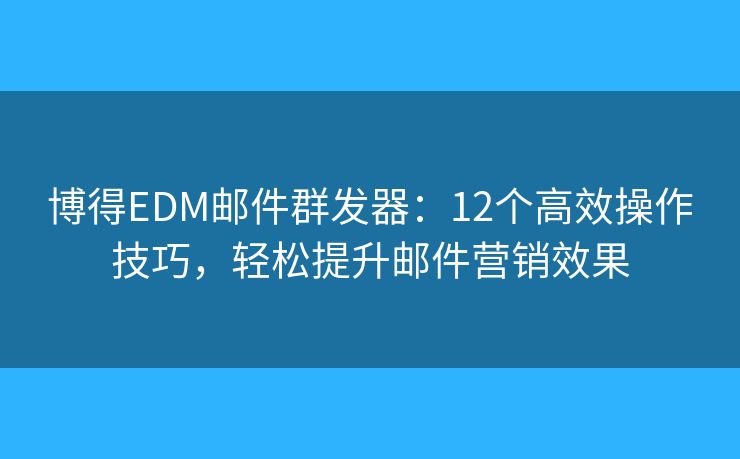 博得EDM邮件群发器：12个高效操作技巧，轻松提升邮件营销效果