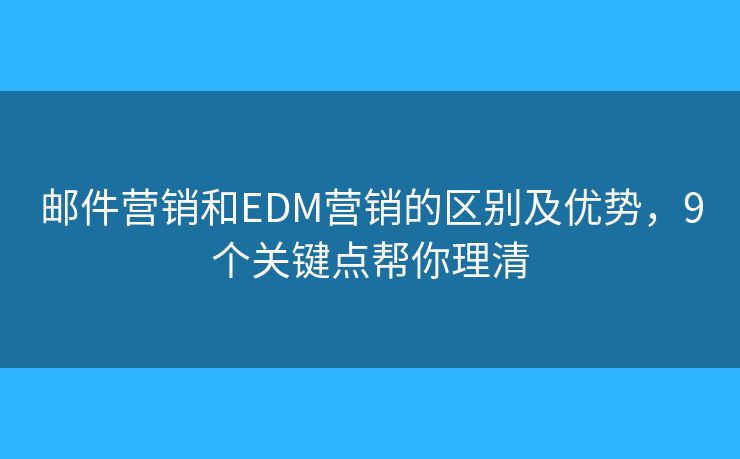 邮件营销和EDM营销的区别及优势，9个关键点帮你理清