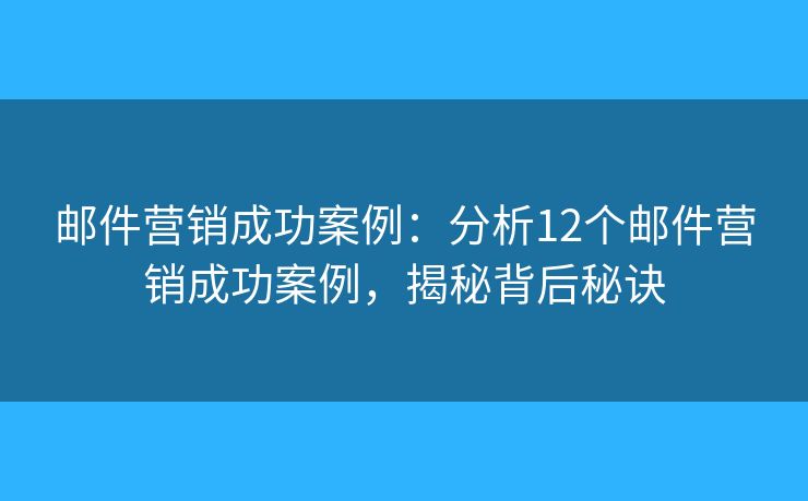 邮件营销成功案例：分析12个邮件营销成功案例，揭秘背后秘诀