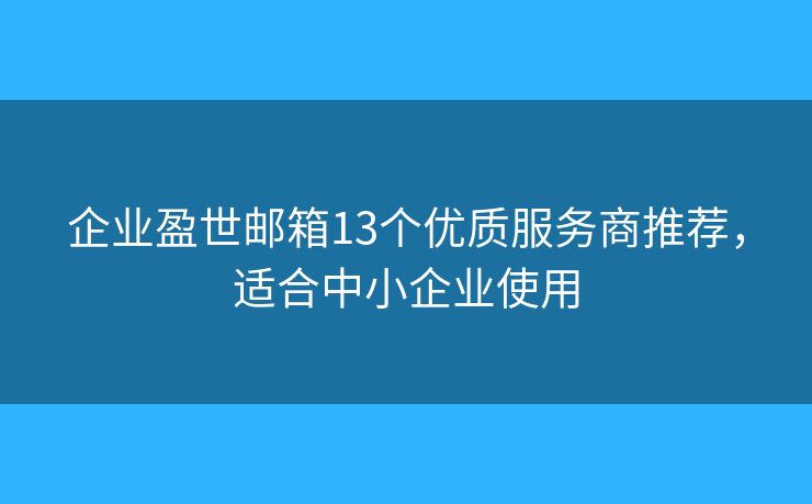 企业盈世邮箱13个优质服务商推荐，适合中小企业使用