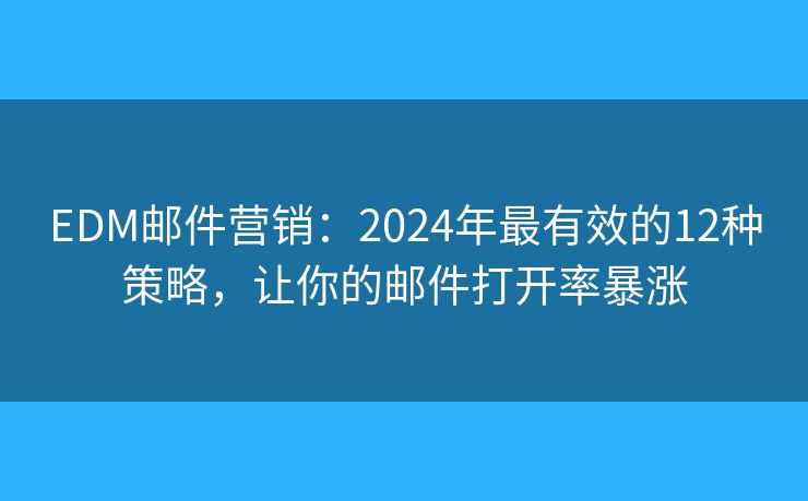 EDM邮件营销：2024年最有效的12种策略，让你的邮件打开率暴涨