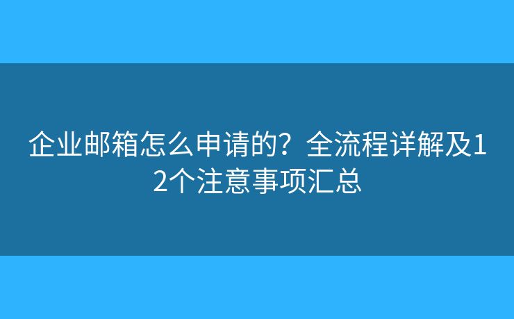 企业邮箱怎么申请的？全流程详解及12个注意事项汇总