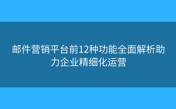 邮件营销平台前12种功能全面解析助力企业精细化运营