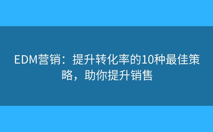 EDM营销：提升转化率的10种最佳策略，助你提升销售