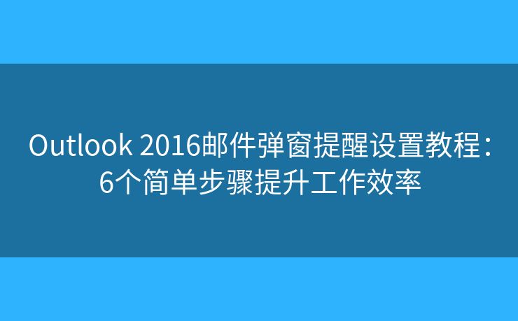 Outlook 2016邮件弹窗提醒设置教程：6个简单步骤提升工作效率