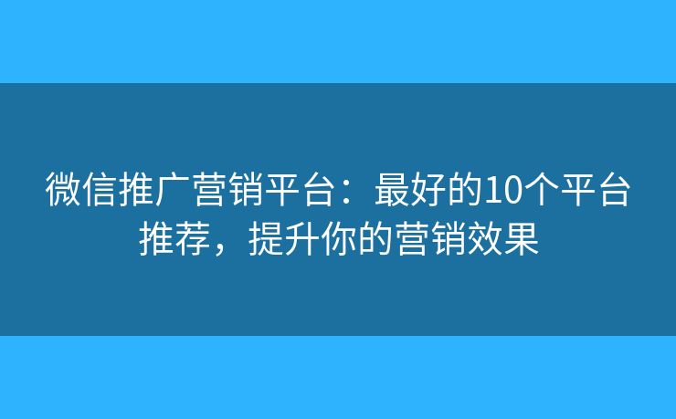 微信推广营销平台:最好的10个平台推荐,提升你的营销效果 微信推广营销平台:最好的10个平台推荐,提升你的营销效果
