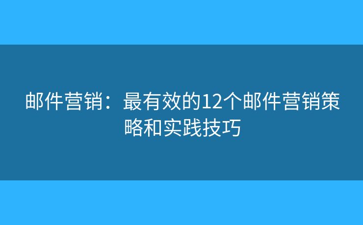 邮件营销：最有效的12个邮件营销策略和实践技巧