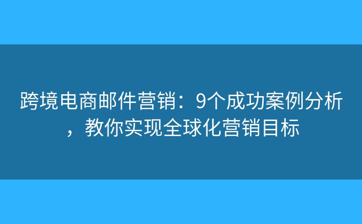 跨境电商邮件营销：9个成功案例分析，教你实现全球化营销目标