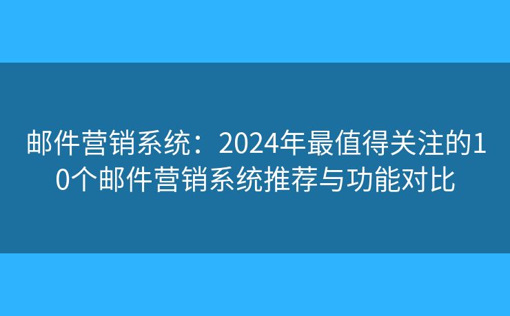 邮件营销系统：2024年最值得关注的10个邮件营销系统推荐与功能对比