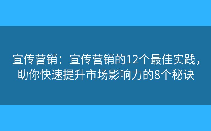 宣传营销:宣传营销的12个最佳实践,助你快速提升市场影响力的8个秘诀 宣传营销:宣传营销的12个最佳实践,助你快速提升市场影响力的8个秘诀