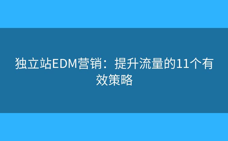 独立站EDM营销：提升流量的11个有效策略