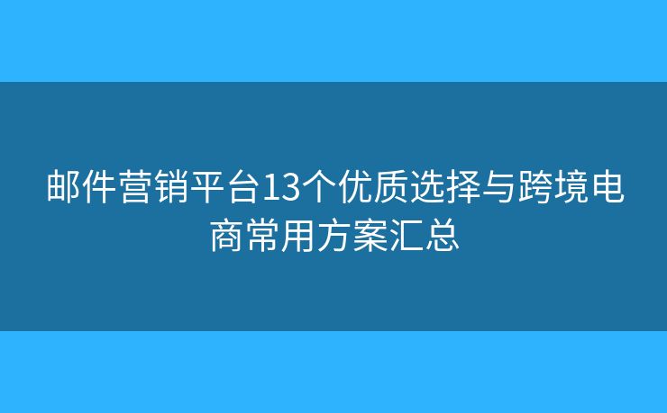 邮件营销平台13个优质选择与跨境电商常用方案汇总