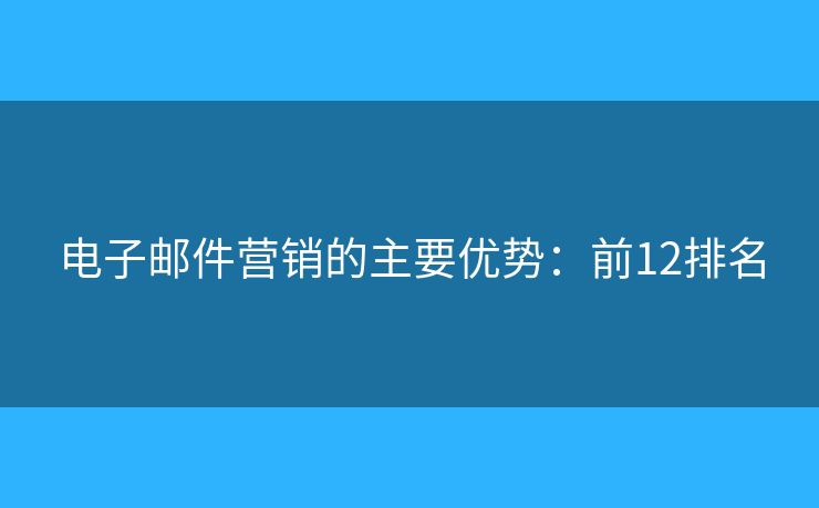 电子邮件营销的主要优势：前12排名