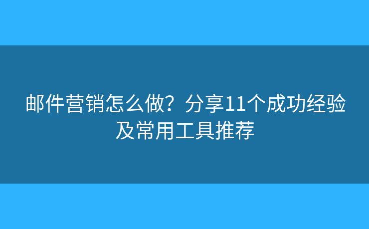 邮件营销怎么做？分享11个成功经验及常用工具推荐