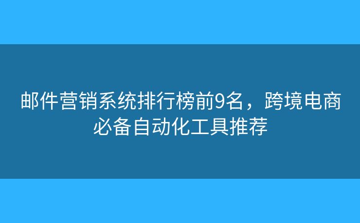 邮件营销系统排行榜前9名,跨境电商必备自动化工具推荐 邮件营销系统排行榜前9名,跨境电商必备自动化工具推荐