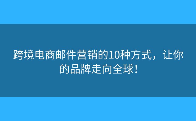 跨境电商邮件营销的10种方式，让你的品牌走向全球！