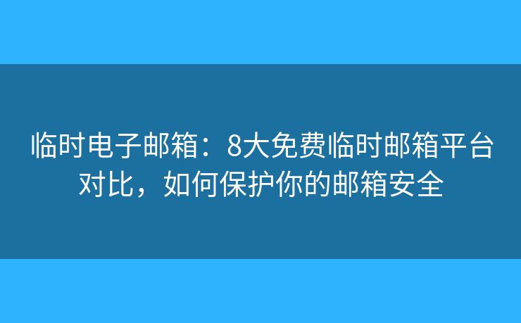 临时电子邮箱：8大免费临时邮箱平台对比，如何保护你的邮箱安全