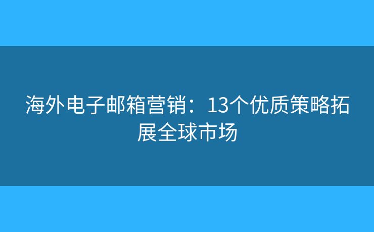 海外电子邮箱营销:13个优质策略拓展全球市场 海外电子邮箱营销:13个优质策略拓展全球市场