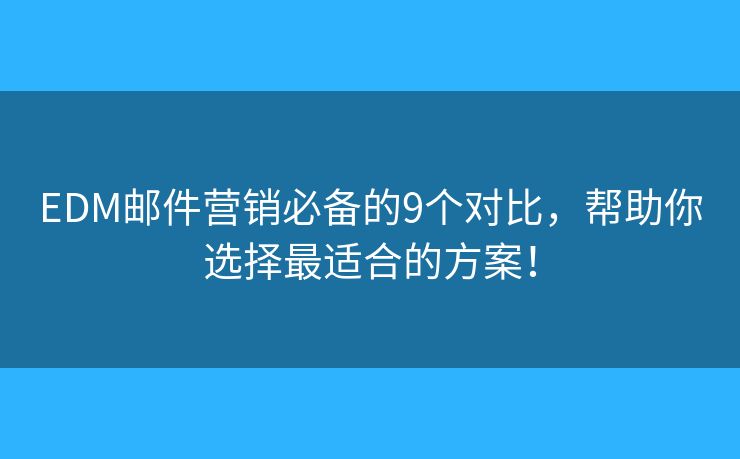 EDM邮件营销必备的9个对比，帮助你选择最适合的方案！