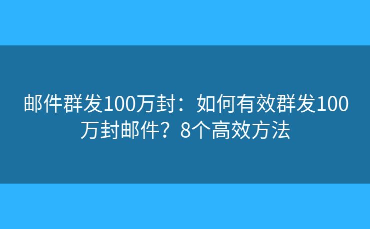 邮件群发100万封:如何有效群发100万封邮件?8个高效方法 邮件群发100万封:如何有效群发100万封邮件?8个高效方法