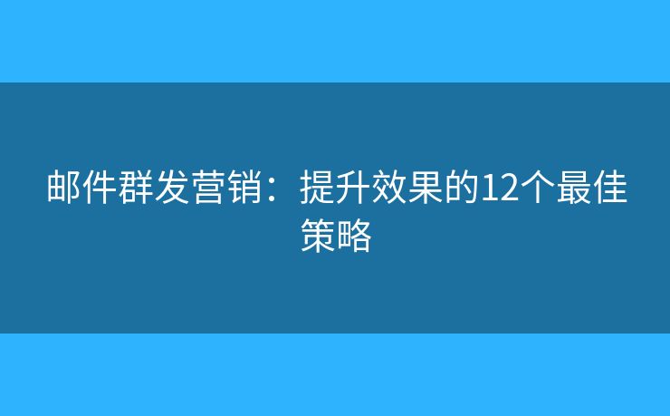 邮件群发营销：提升效果的12个最佳策略