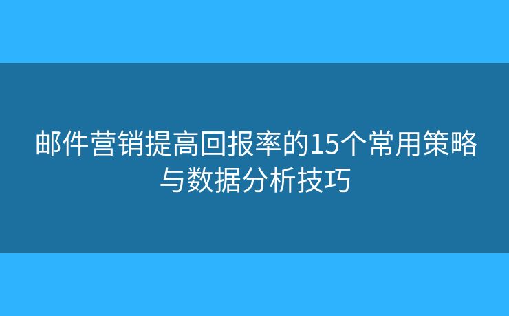 邮件营销提高回报率的15个常用策略与数据分析技巧