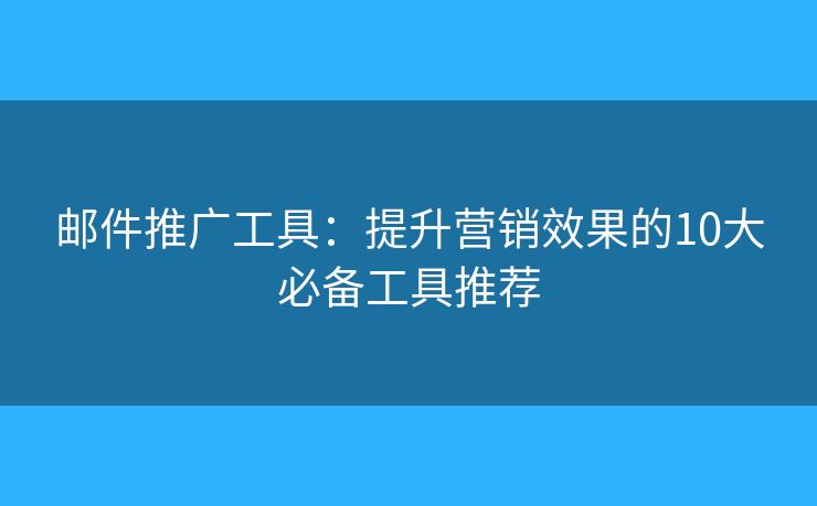邮件推广工具：提升营销效果的10大必备工具推荐