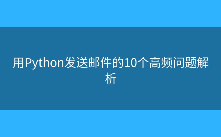 用Python发送邮件的10个高频问题解析 用Python发送邮件的10个高频问题解析