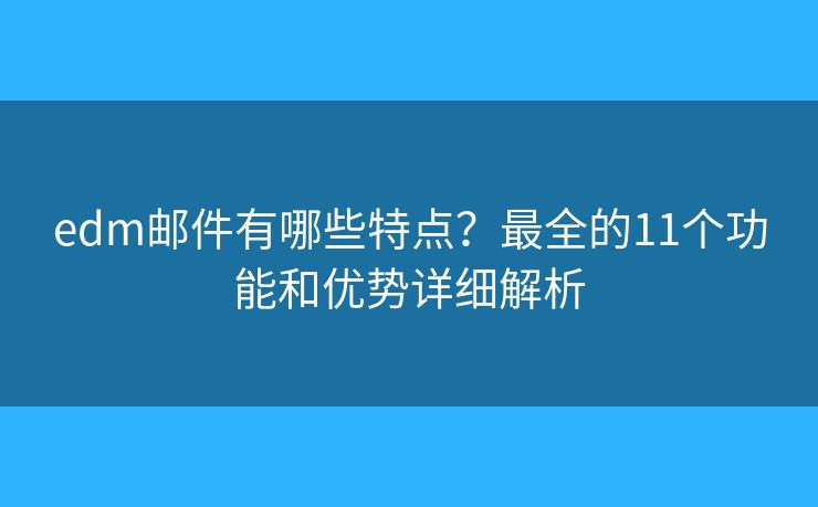 edm邮件有哪些特点？最全的11个功能和优势详细解析
