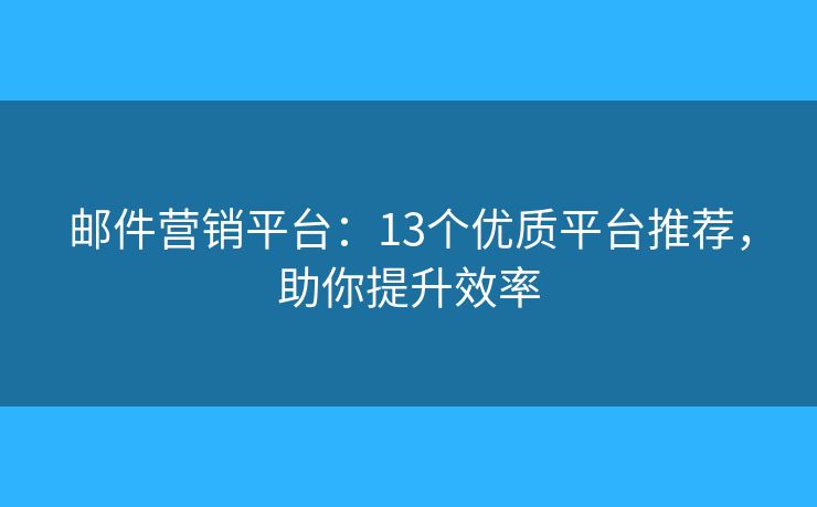 邮件营销平台:13个优质平台推荐,助你提升效率 邮件营销平台:13个优质平台推荐,助你提升效率