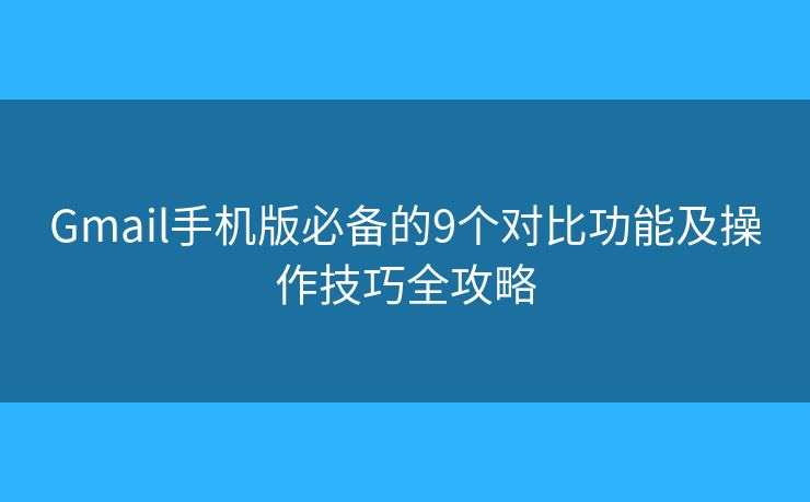 Gmail手机版必备的9个对比功能及操作技巧全攻略