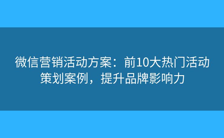 微信营销活动方案：前10大热门活动策划案例，提升品牌影响力