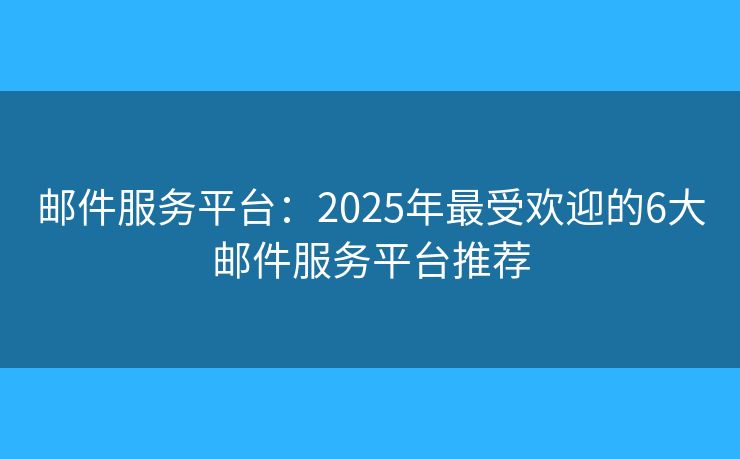 邮件服务平台：2025年最受欢迎的6大邮件服务平台推荐