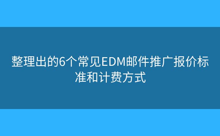 整理出的6个常见EDM邮件推广报价标准和计费方式