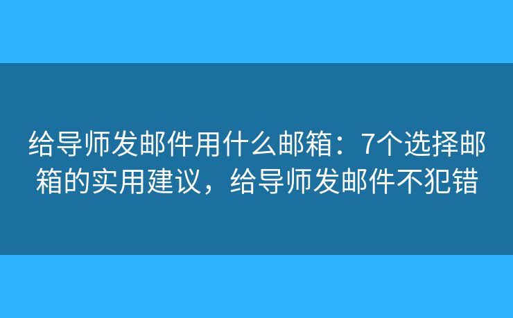 给导师发邮件用什么邮箱：7个选择邮箱的实用建议，给导师发邮件不犯错