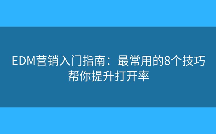EDM营销入门指南：最常用的8个技巧帮你提升打开率