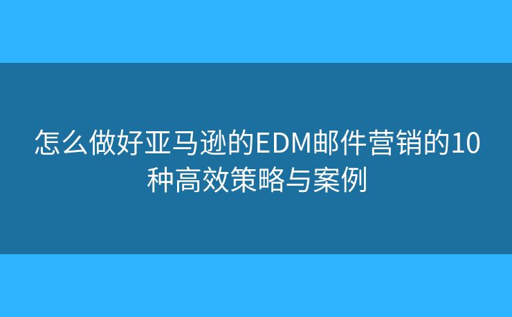 怎么做好亚马逊的EDM邮件营销的10种高效策略与案例