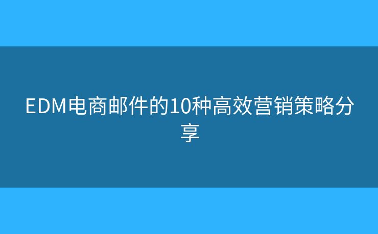 EDM电商邮件的10种高效营销策略分享