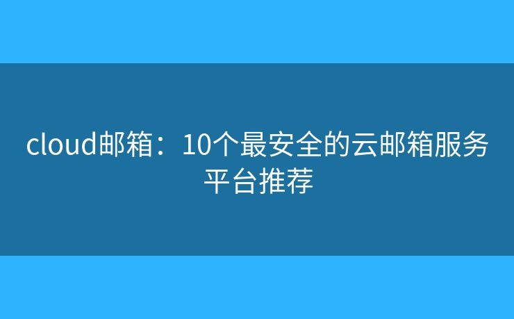 cloud邮箱:10个最安全的云邮箱服务平台推荐 cloud邮箱:10个最安全的云邮箱服务平台推荐