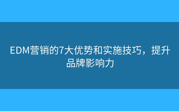 EDM营销的7大优势和实施技巧，提升品牌影响力