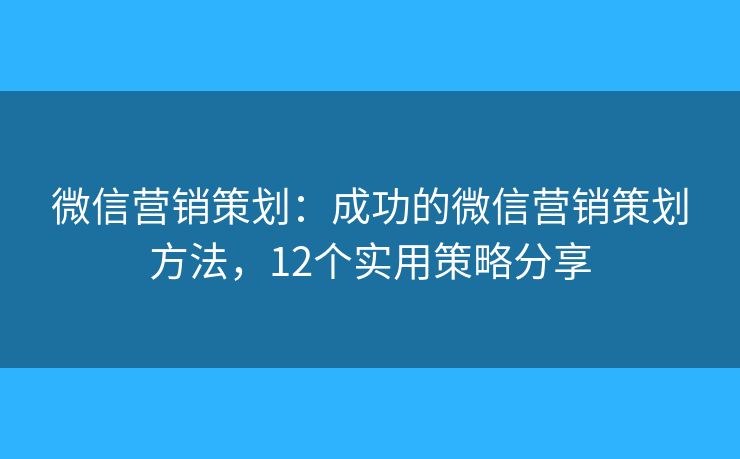 微信营销策划：成功的微信营销策划方法，12个实用策略分享