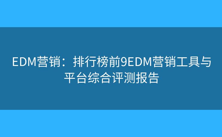 EDM营销：排行榜前9EDM营销工具与平台综合评测报告