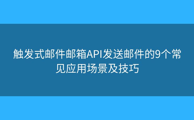 触发式邮件邮箱API发送邮件的9个常见应用场景及技巧
