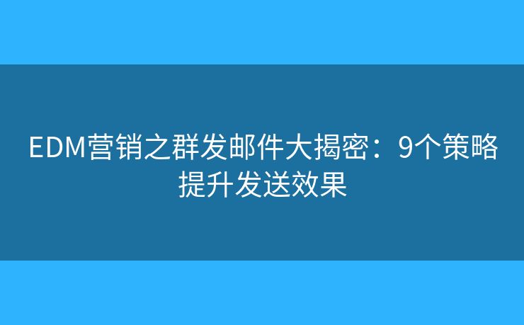 EDM营销之群发邮件大揭密:9个策略提升发送效果 EDM营销之群发邮件大揭密:9个策略提升发送效果