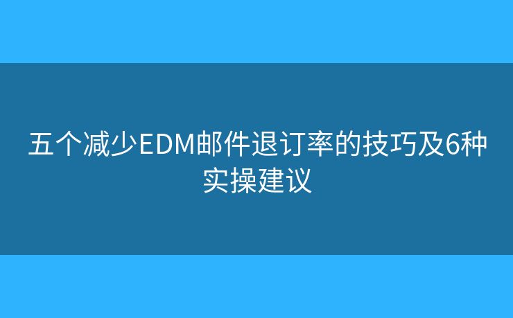 五个减少EDM邮件退订率的技巧及6种实操建议