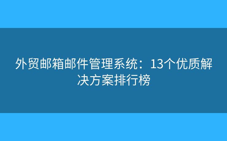 外贸邮箱邮件管理系统：13个优质解决方案排行榜