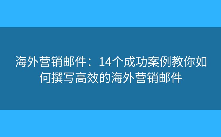 海外营销邮件：14个成功案例教你如何撰写高效的海外营销邮件