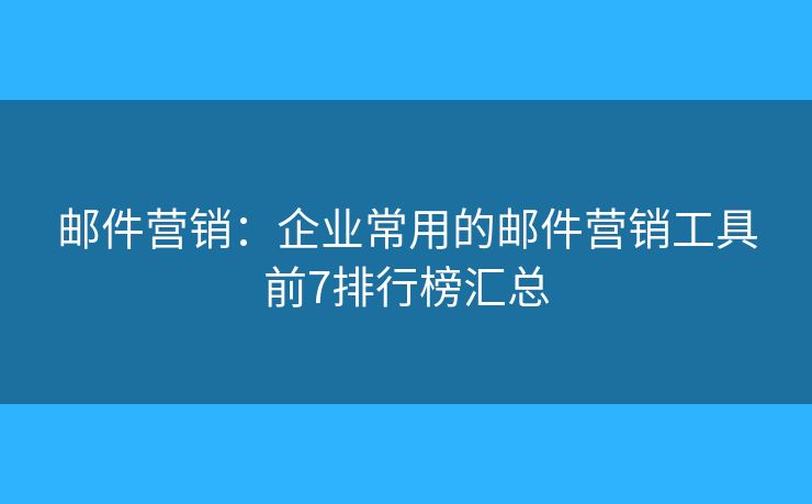 邮件营销：企业常用的邮件营销工具前7排行榜汇总